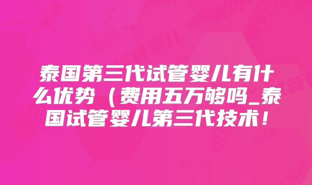 泰国第三代试管婴儿有什么优势（费用五万够吗_泰国试管婴儿第三代技术！