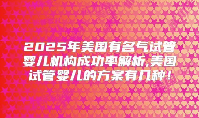 2025年美国有名气试管婴儿机构成功率解析,美国试管婴儿的方案有几种！