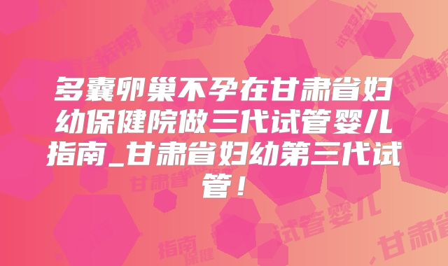 多囊卵巢不孕在甘肃省妇幼保健院做三代试管婴儿指南_甘肃省妇幼第三代试管！
