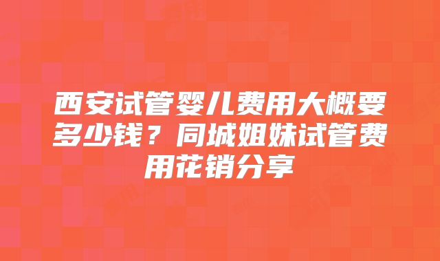 西安试管婴儿费用大概要多少钱？同城姐妹试管费用花销分享