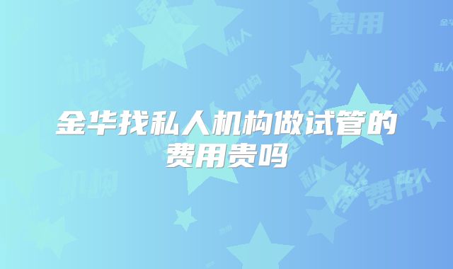 金华找私人机构做试管的费用贵吗