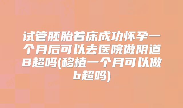 试管胚胎着床成功怀孕一个月后可以去医院做阴道B超吗(移植一个月可以做b超吗)