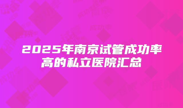 2025年南京试管成功率高的私立医院汇总