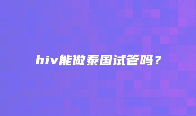 hiv能做泰国试管吗？
