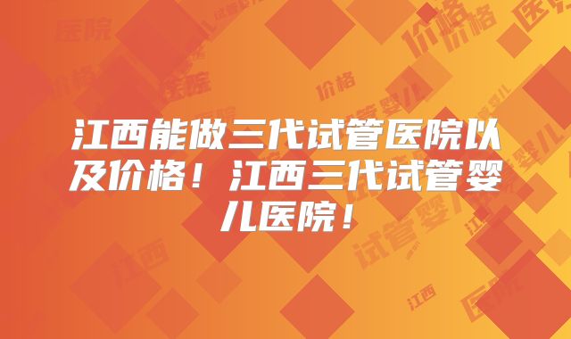 江西能做三代试管医院以及价格!江西三代试管婴儿医院!