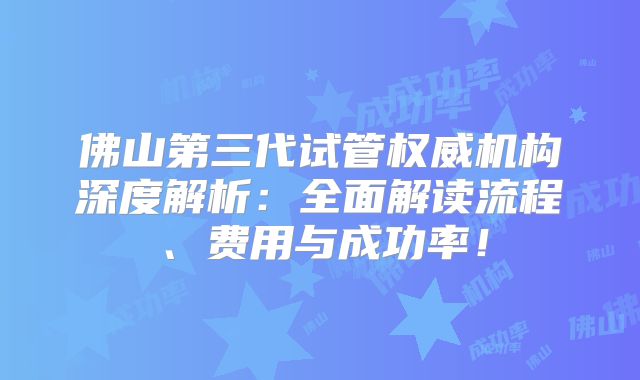 佛山第三代试管权威机构深度解析:全面解读流程、费用与成功率!