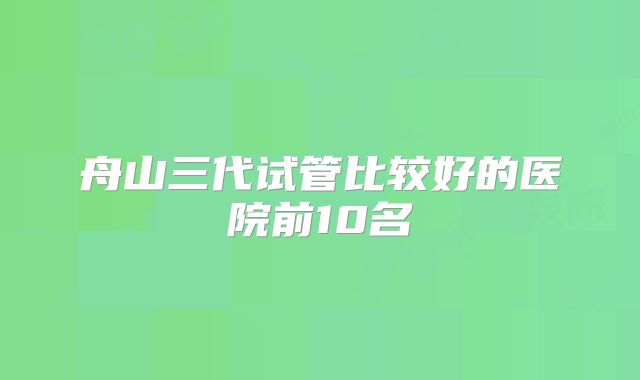 舟山三代试管比较好的医院前10名