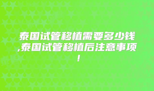 泰国试管移植需要多少钱,泰国试管移植后注意事项！