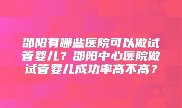 邵阳有哪些医院可以做试管婴儿？邵阳中心医院做试管婴儿成功率高不高？