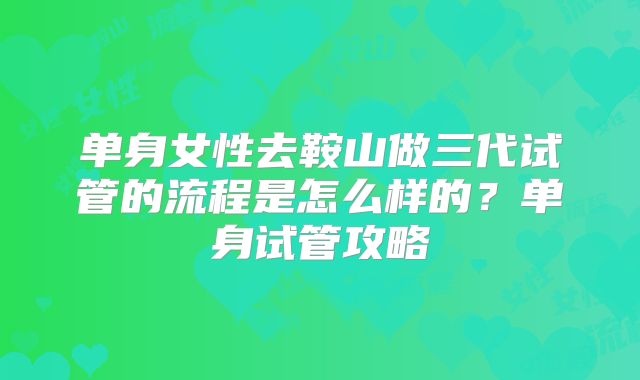 单身女性去鞍山做三代试管的流程是怎么样的?单身试管攻略