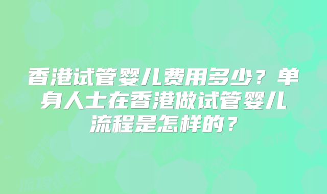 香港试管婴儿费用多少？单身人士在香港做试管婴儿流程是怎样的？