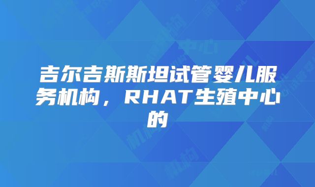 吉尔吉斯斯坦试管婴儿服务机构，RHAT生殖中心的
