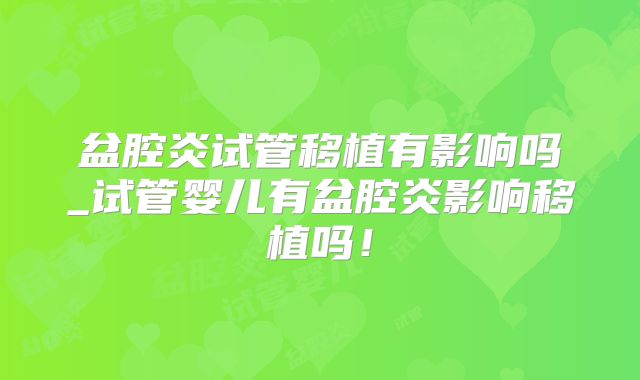 盆腔炎试管移植有影响吗_试管婴儿有盆腔炎影响移植吗!