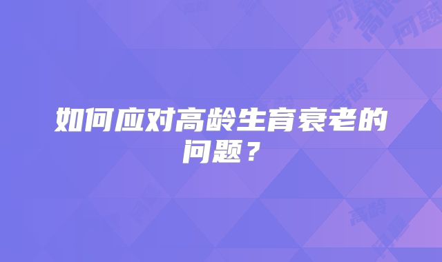 如何应对高龄生育衰老的问题？