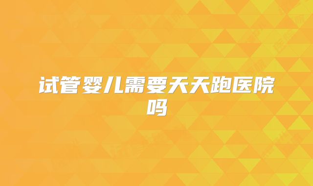 试管婴儿需要天天跑医院吗