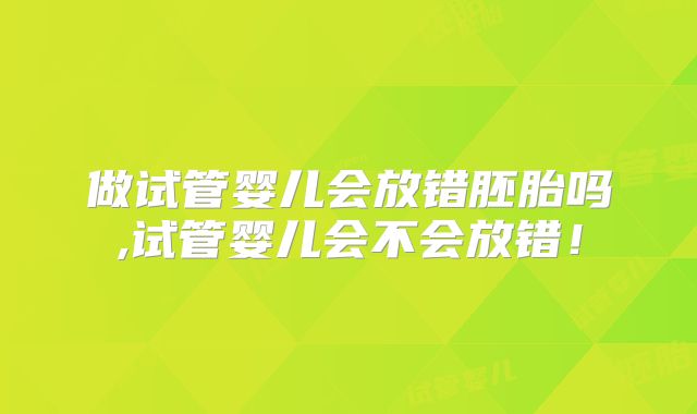 做试管婴儿会放错胚胎吗,试管婴儿会不会放错!