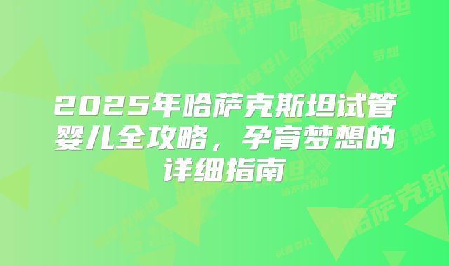 2025年哈萨克斯坦试管婴儿全攻略,孕育梦想的详细指南