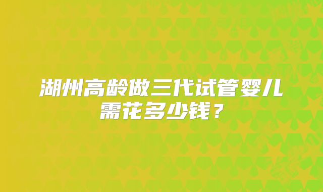 湖州高龄做三代试管婴儿需花多少钱?