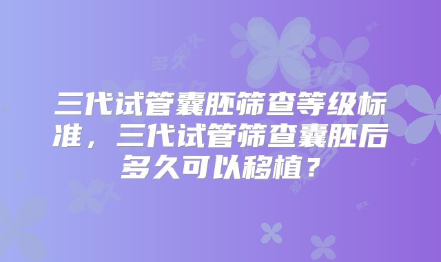 三代试管囊胚筛查等级标准，三代试管筛查囊胚后多久可以移植？