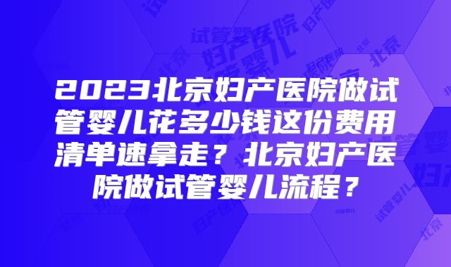 2023北京妇产医院做试管婴儿花多少钱这份费用清单速拿走?北京妇产医院做试管婴儿流程?