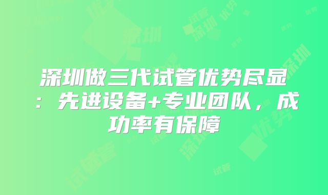 深圳做三代试管优势尽显:先进设备+专业团队,成功率有保障