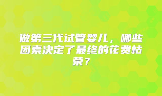 做第三代试管婴儿，哪些因素决定了最终的花费枯荣？