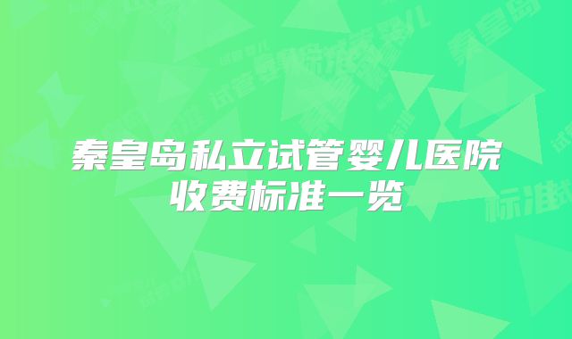秦皇岛私立试管婴儿医院收费标准一览