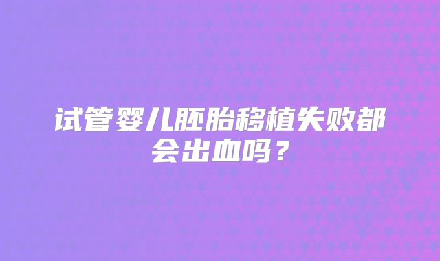 试管婴儿胚胎移植失败都会出血吗？