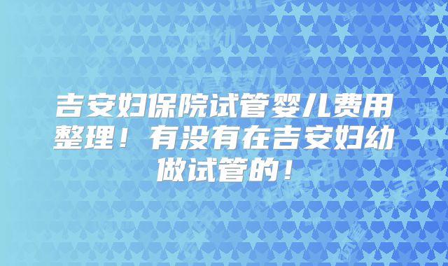 吉安妇保院试管婴儿费用整理!有没有在吉安妇幼做试管的!