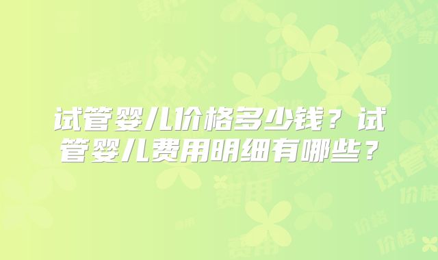 试管婴儿价格多少钱？试管婴儿费用明细有哪些？