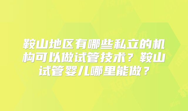 鞍山地区有哪些私立的机构可以做试管技术?鞍山试管婴儿哪里能做?