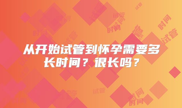 从开始试管到怀孕需要多长时间?很长吗?