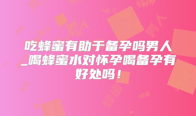 吃蜂蜜有助于备孕吗男人_喝蜂蜜水对怀孕喝备孕有好处吗!