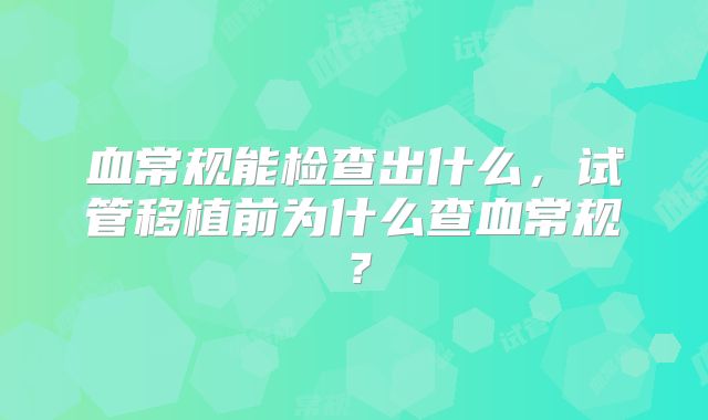 血常规能检查出什么，试管移植前为什么查血常规？