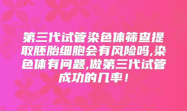 第三代试管染色体筛查提取胚胎细胞会有风险吗,染色体有问题,做第三代试管成功的几率！