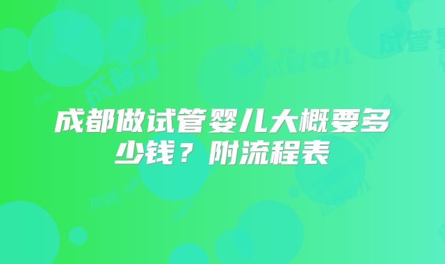成都做试管婴儿大概要多少钱？附流程表