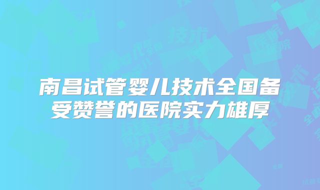 南昌试管婴儿技术全国备受赞誉的医院实力雄厚