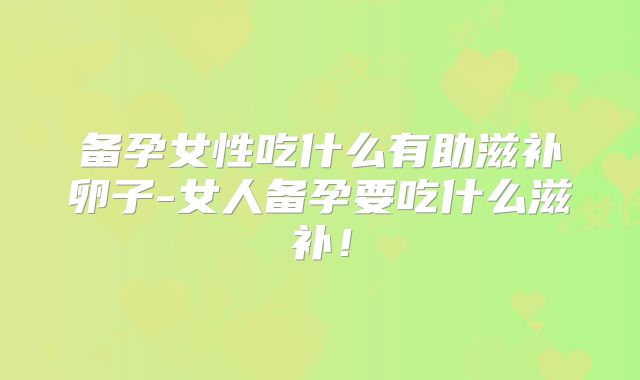 备孕女性吃什么有助滋补卵子-女人备孕要吃什么滋补!