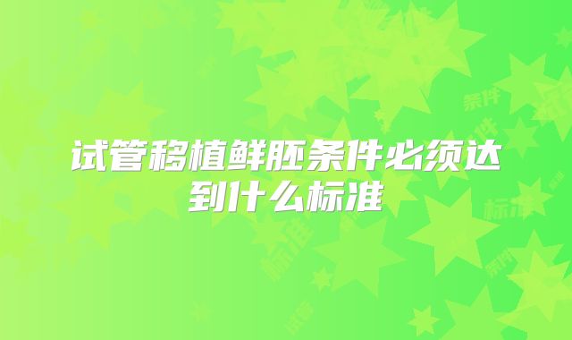 试管移植鲜胚条件必须达到什么标准