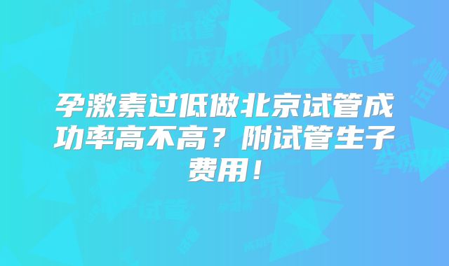 孕激素过低做北京试管成功率高不高？附试管生子费用！