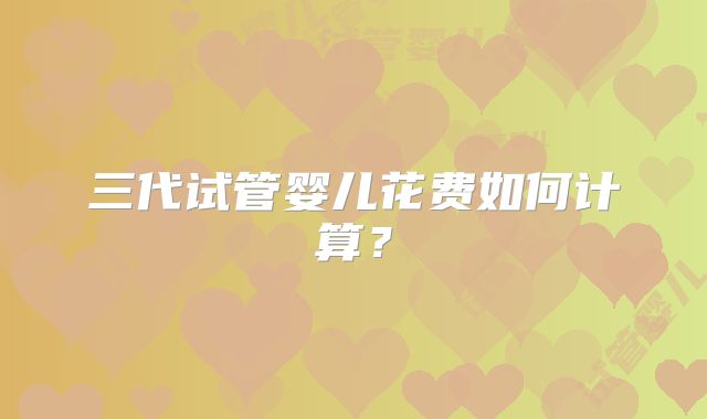 三代试管婴儿花费如何计算?