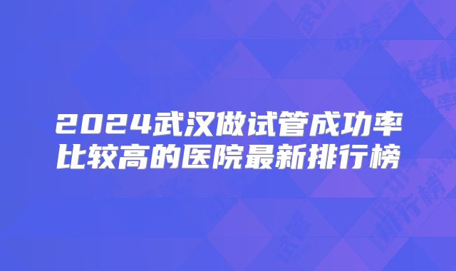 2024武汉做试管成功率比较高的医院最新排行榜