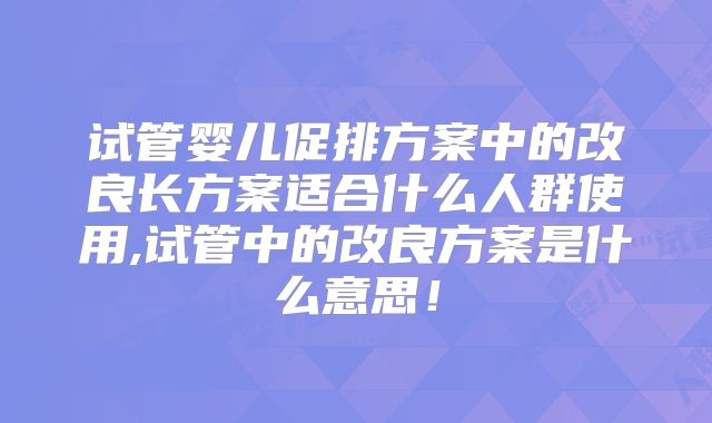 试管婴儿促排方案中的改良长方案适合什么人群使用,试管中的改良方案是什么意思！