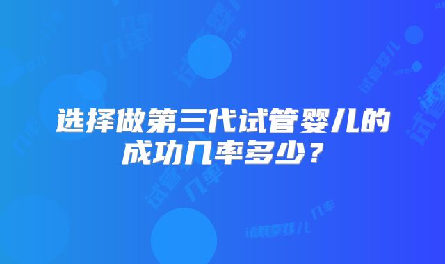 选择做第三代试管婴儿的成功几率多少？