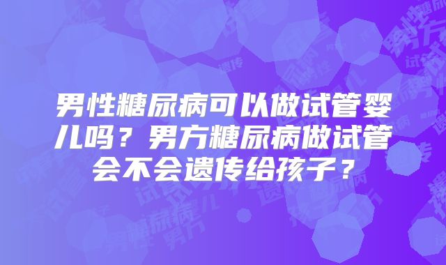 男性糖尿病可以做试管婴儿吗？男方糖尿病做试管会不会遗传给孩子？