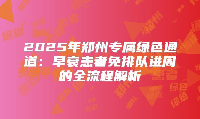2025年郑州专属绿色通道：早衰患者免排队进周的全流程解析