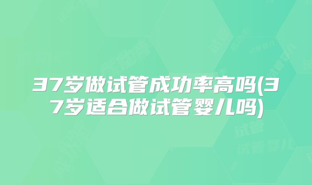 37岁做试管成功率高吗(37岁适合做试管婴儿吗)