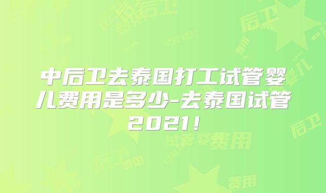 中后卫去泰国打工试管婴儿费用是多少-去泰国试管2021!