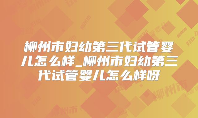柳州市妇幼第三代试管婴儿怎么样_柳州市妇幼第三代试管婴儿怎么样呀
