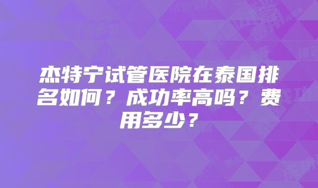 杰特宁试管医院在泰国排名如何？成功率高吗？费用多少？